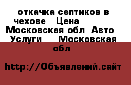 откачка септиков в чехове › Цена ­ 3 500 - Московская обл. Авто » Услуги   . Московская обл.